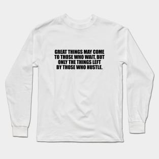 Great things may come to those who wait, but only the things left by those who hustle Long Sleeve T-Shirt